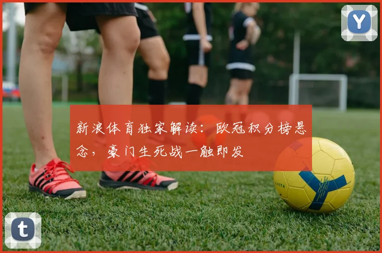 新浪体育独家解读：欧冠积分榜悬念，豪门生死战一触即发