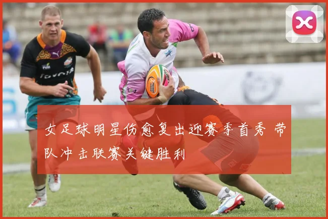 女足球明星伤愈复出迎赛季首秀 带队冲击联赛关键胜利