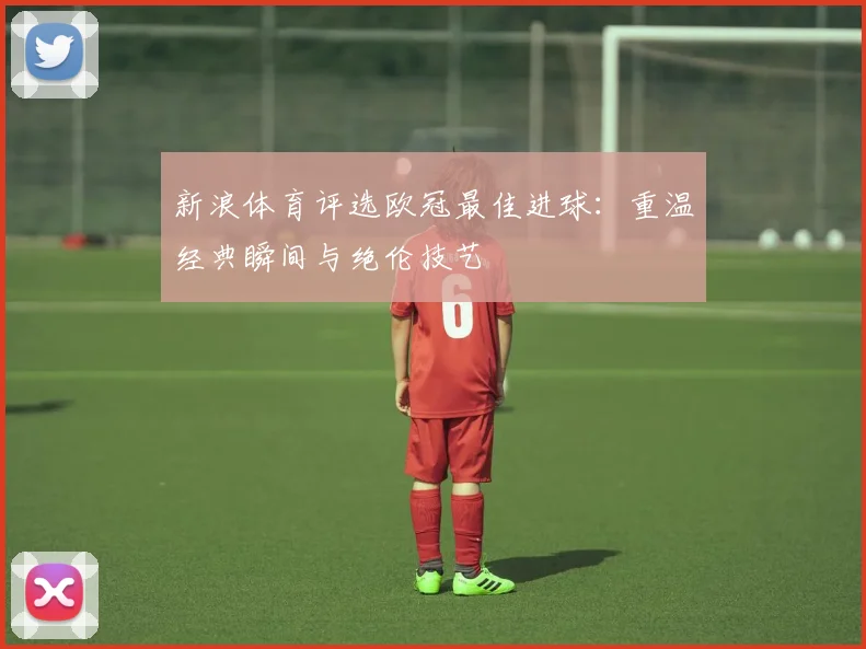 新浪体育评选欧冠最佳进球：重温经典瞬间与绝伦技艺
