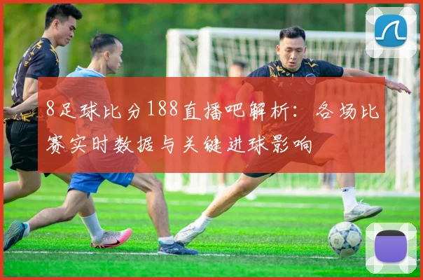 8足球比分188直播吧解析:各场比赛实时数据与关键进球影响