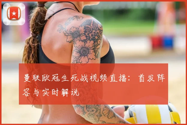 曼联欧冠生死战视频直播：首发阵容与实时解说