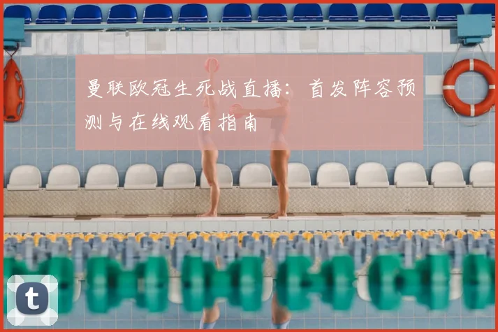 曼联欧冠生死战直播:首发阵容预测与在线观看指南