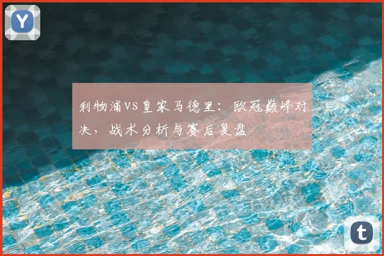 利物浦vs皇家马德里：欧冠巅峰对决，战术分析与赛后复盘
