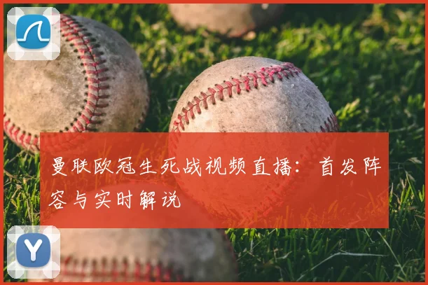 曼联欧冠生死战视频直播：首发阵容与实时解说