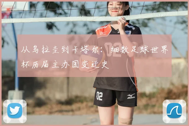 从乌拉圭到卡塔尔：细数足球世界杯历届主办国变迁史