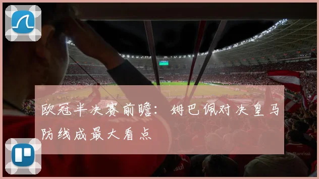 欧冠半决赛前瞻：姆巴佩对决皇马防线成最大看点