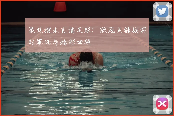 聚焦搜米直播足球：欧冠关键战实时赛况与精彩回顾