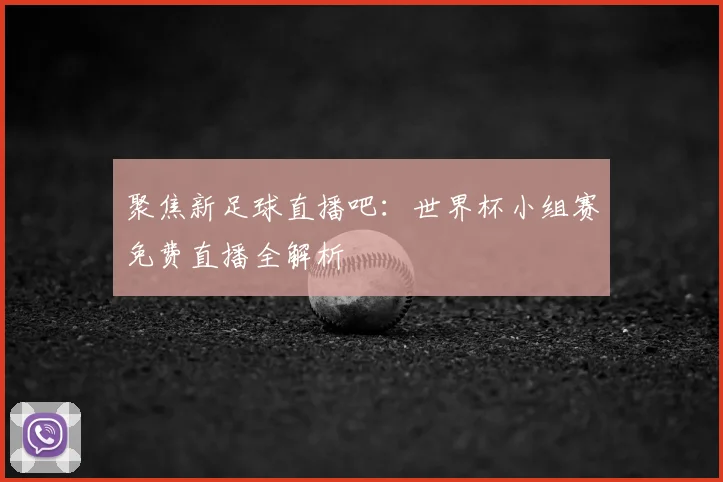 聚焦新足球直播吧：世界杯小组赛免费直播全解析