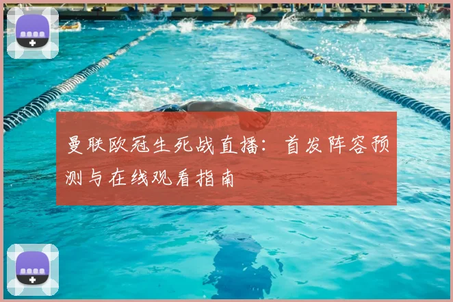 曼联欧冠生死战直播:首发阵容预测与在线观看指南