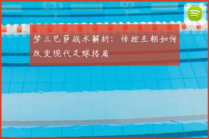 梦三巴萨战术解析：传控王朝如何改变现代足球格局
