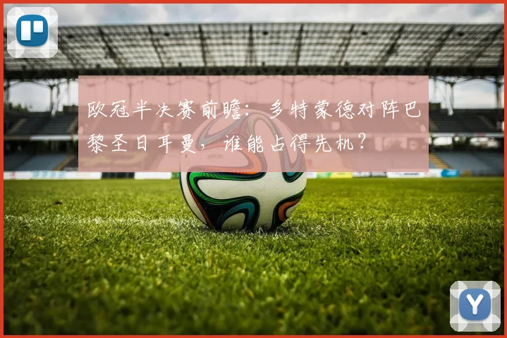 欧冠半决赛前瞻：多特蒙德对阵巴黎圣日耳曼，谁能占得先机？